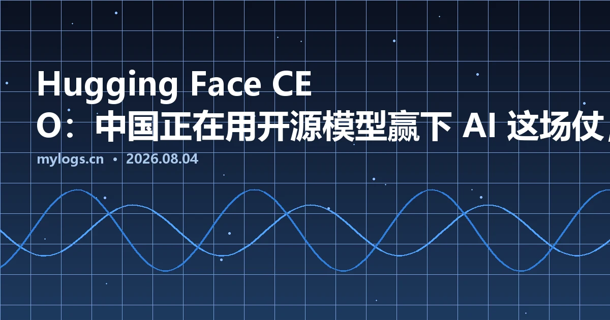 Hugging Face CEO：中国正在用开源模型赢下 AI 这场仗，美国还在各自为战