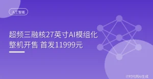 超频三融核 AI 整机开售:27 英寸屏里塞了颗 AI 芯,11999 元 e7b3d9c2a1f4e6b8c0d2a4f6e8b0c1d2_header